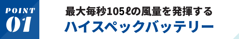 最大毎秒105lの風量を発揮するハイスペックバッテリー