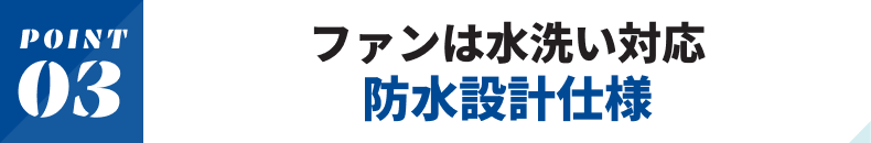 ファンは水洗い対応！防水設計仕様