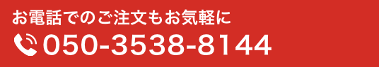 お電話でのご注文もお気軽に TEL 050-3538-8144