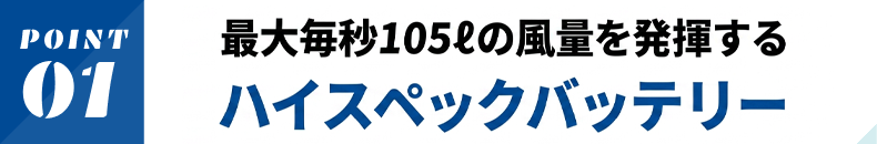 最大毎秒105lの風量を発揮するハイスペックバッテリー