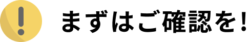まずはご確認を！